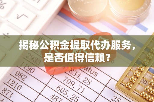 玉门揭秘公积金提取代办服务，是否值得信赖？