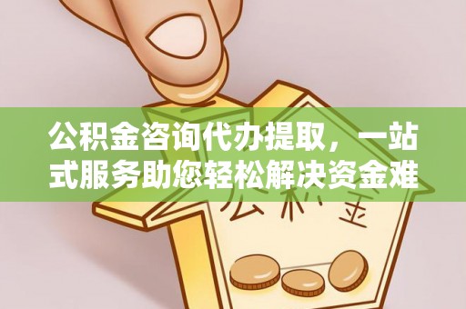 玉门公积金咨询代办提取，一站式服务助您轻松解决资金难题