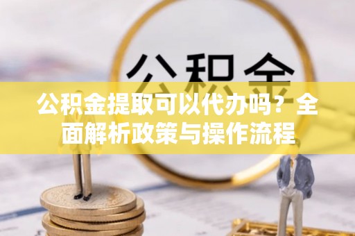 玉门公积金提取可以代办吗？全面解析政策与操作流程