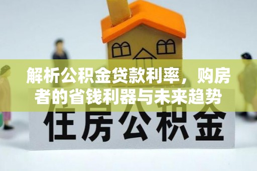 玉门解析公积金贷款利率，购房者的省钱利器与未来趋势