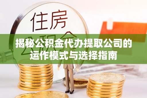 玉门揭秘公积金代办提取公司的运作模式与选择指南