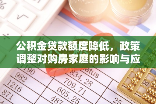 玉门公积金贷款额度降低，政策调整对购房家庭的影响与应对策略