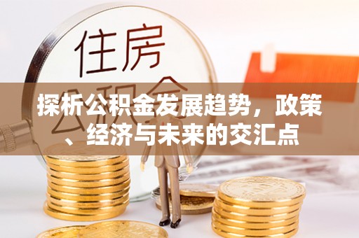 玉门探析公积金发展趋势，政策、经济与未来的交汇点