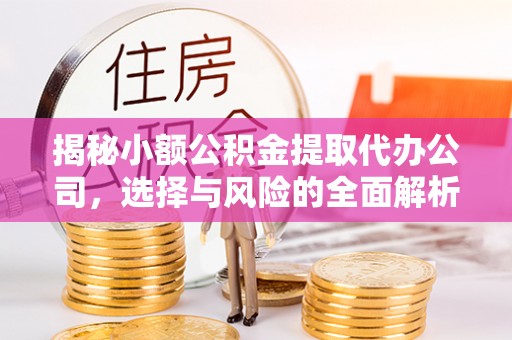玉门揭秘小额公积金提取代办公司，选择与风险的全面解析