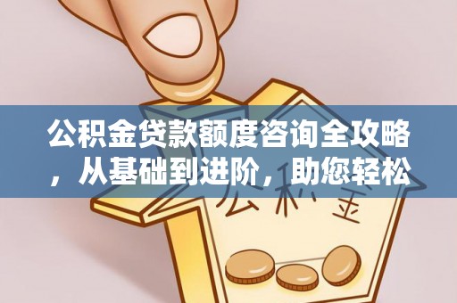 玉门公积金贷款额度咨询全攻略，从基础到进阶，助您轻松掌握关键要点