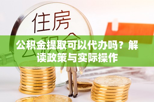 玉门公积金提取可以代办吗？解读政策与实际操作