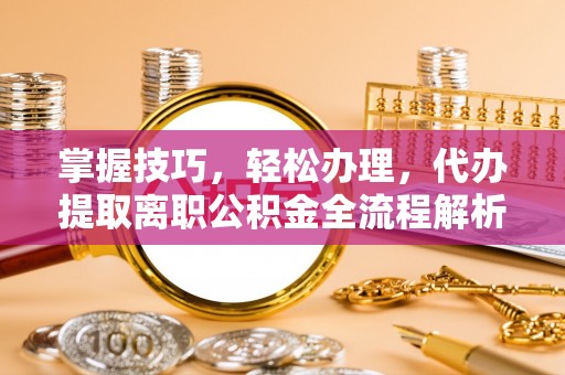 玉门掌握技巧，轻松办理，代办提取离职公积金全流程解析