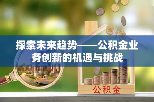 玉门探索未来趋势——公积金业务创新的机遇与挑战