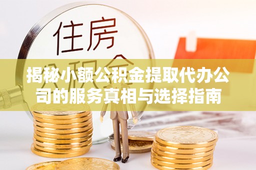 玉门揭秘小额公积金提取代办公司的服务真相与选择指南