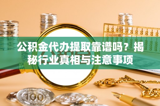 玉门公积金代办提取靠谱吗？揭秘行业真相与注意事项