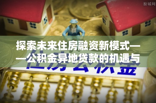 玉门探索未来住房融资新模式——公积金异地贷款的机遇与挑战
