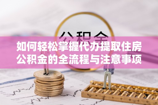 玉门如何轻松掌握代办提取住房公积金的全流程与注意事项