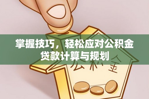 玉门掌握技巧，轻松应对公积金贷款计算与规划