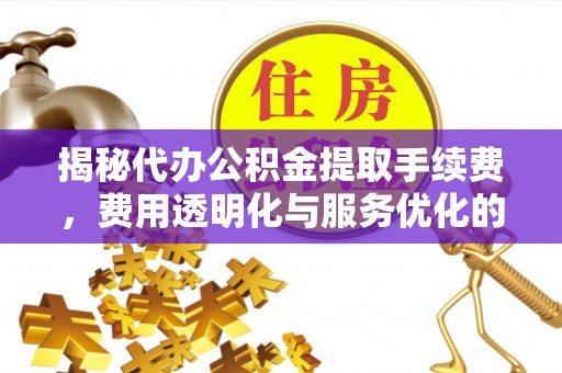 玉门揭秘代办公积金提取手续费，费用透明化与服务优化的关键