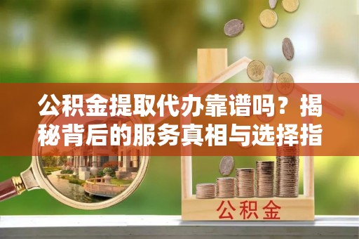 玉门公积金提取代办靠谱吗？揭秘背后的服务真相与选择指南