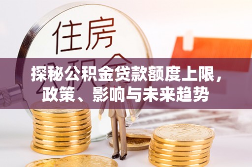 玉门探秘公积金贷款额度上限，政策、影响与未来趋势