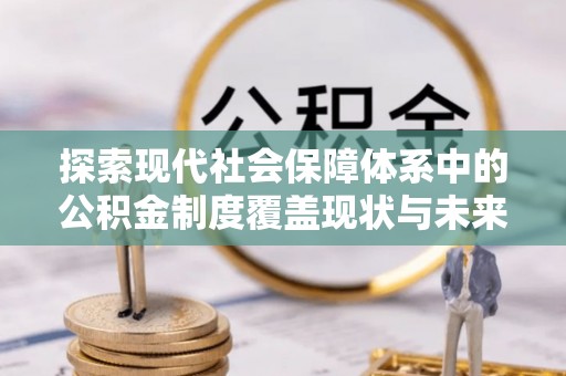玉门探索现代社会保障体系中的公积金制度覆盖现状与未来