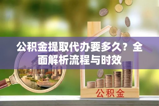 玉门公积金提取代办要多久？全面解析流程与时效