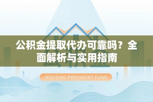 玉门公积金提取代办可靠吗？全面解析与实用指南