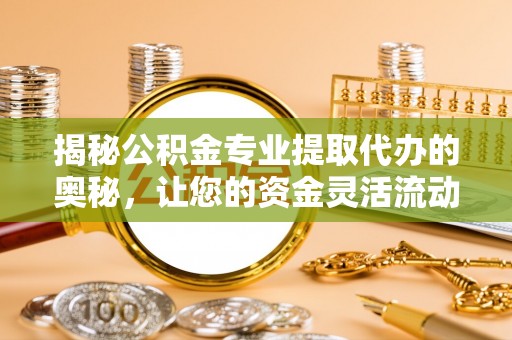玉门揭秘公积金专业提取代办的奥秘，让您的资金灵活流动