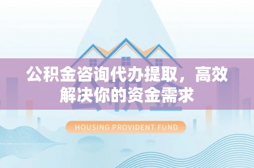 玉门公积金咨询代办提取，高效解决你的资金需求