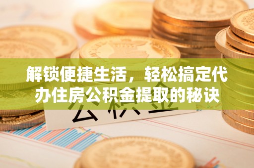 玉门解锁便捷生活，轻松搞定代办住房公积金提取的秘诀