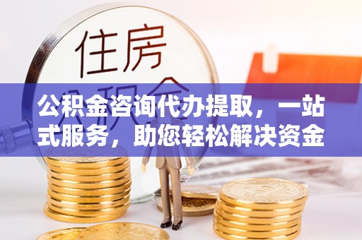 玉门公积金咨询代办提取，一站式服务，助您轻松解决资金难题