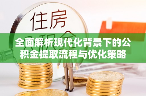 玉门全面解析现代化背景下的公积金提取流程与优化策略