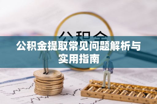 玉门公积金提取常见问题解析与实用指南