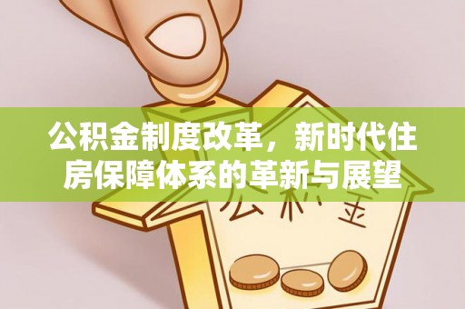 玉门公积金制度改革，新时代住房保障体系的革新与展望