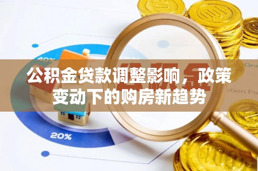 玉门公积金贷款调整影响，政策变动下的购房新趋势