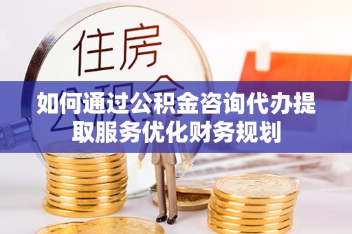 玉门如何通过公积金咨询代办提取服务优化财务规划