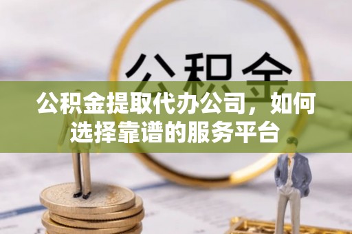 玉门公积金提取代办公司，如何选择靠谱的服务平台