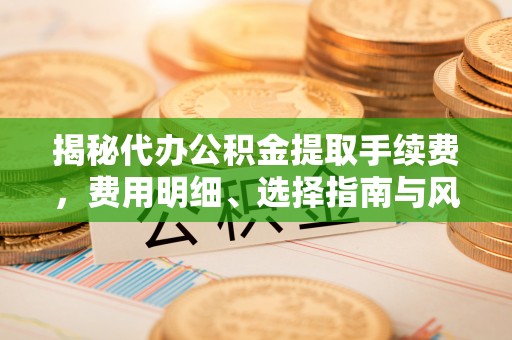 玉门揭秘代办公积金提取手续费，费用明细、选择指南与风险防范