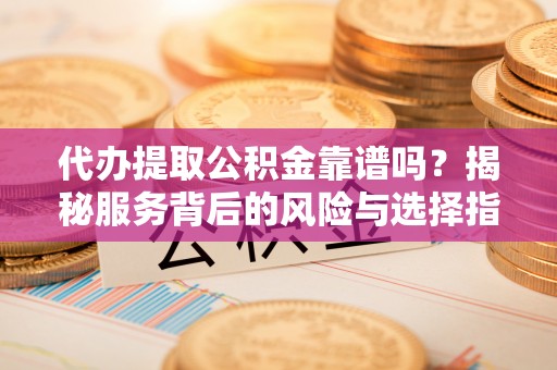 玉门代办提取公积金靠谱吗？揭秘服务背后的风险与选择指南