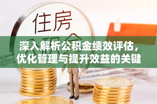 玉门深入解析公积金绩效评估，优化管理与提升效益的关键路径