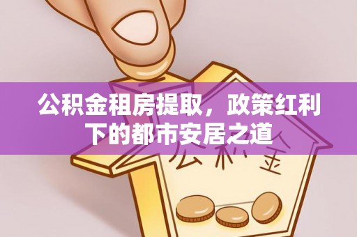 玉门公积金租房提取，政策红利下的都市安居之道