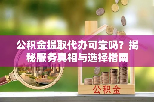 玉门公积金提取代办可靠吗？揭秘服务真相与选择指南