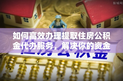 玉门如何高效办理提取住房公积金代办服务，解决你的资金需求
