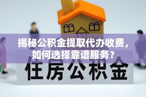 玉门揭秘公积金提取代办收费，如何选择靠谱服务？