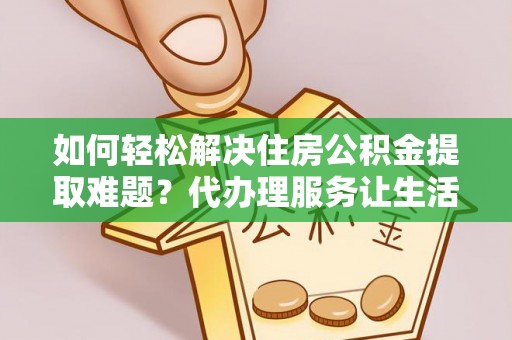 玉门如何轻松解决住房公积金提取难题？代办理服务让生活更简单