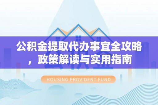 玉门公积金提取代办事宜全攻略，政策解读与实用指南