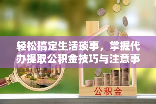 玉门轻松搞定生活琐事，掌握代办提取公积金技巧与注意事项