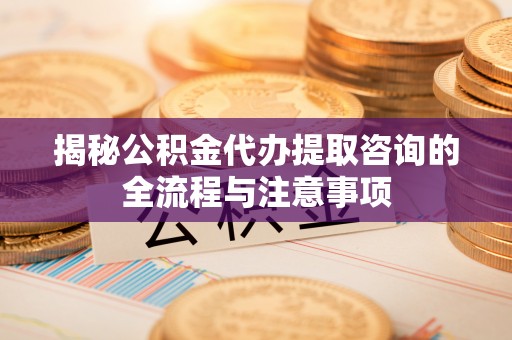 玉门揭秘公积金代办提取咨询的全流程与注意事项