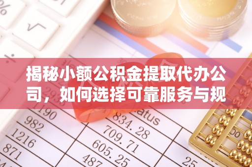 玉门揭秘小额公积金提取代办公司，如何选择可靠服务与规避风险