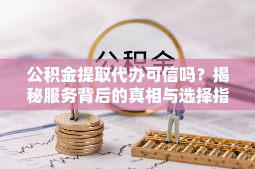 玉门公积金提取代办可信吗？揭秘服务背后的真相与选择指南