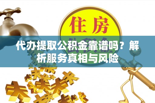 玉门代办提取公积金靠谱吗？解析服务真相与风险