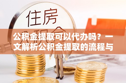 玉门公积金提取可以代办吗？一文解析公积金提取的流程与注意事项