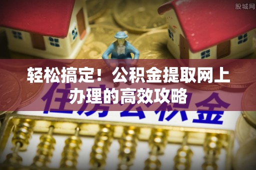 玉门轻松搞定！公积金提取网上办理的高效攻略