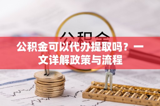玉门公积金可以代办提取吗？一文详解政策与流程